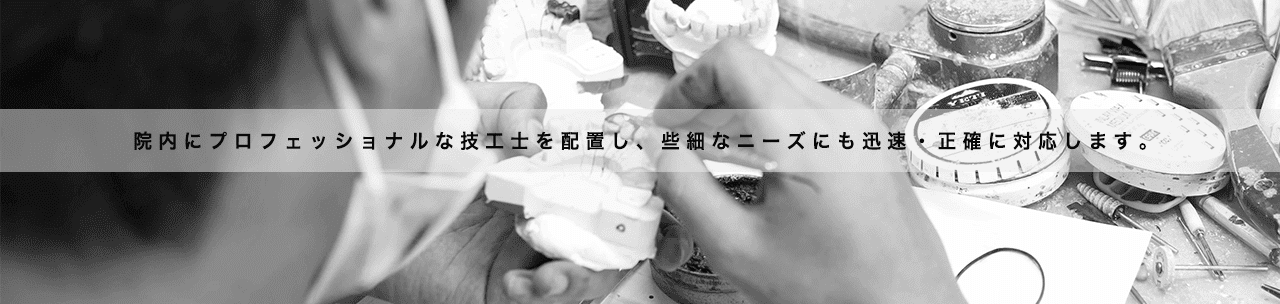 院内にプロフェッショナルな技工士を配置し、些細なニーズにも迅速・正確に対応します。