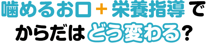 噛めるお口+栄養指導でからだはどう変わる？