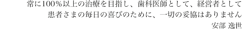 常に100％以上の治療を目指し、歯科医師として、経営者として患者様の毎日の喜びのために、一切の妥協はありません