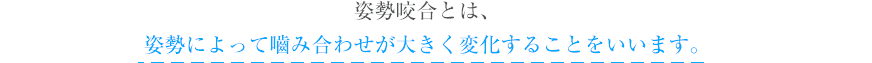 姿勢咬合とは、姿勢によって嚙み合わせが大きく変化することをいいます。